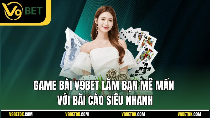 Game Bai V9bet Lam Ban Me Man Voi Bai Cao Sieu Nhanh